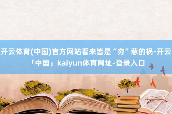 开云体育(中国)官方网站看来皆是“穷”惹的祸-开云「中国」kaiyun体育网址-登录入口