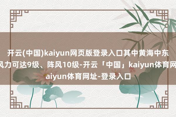开云(中国)kaiyun网页版登录入口其中黄海中东部部分海域风力可达9级、阵风10级-开云「中国」kaiyun体育网址-登录入口