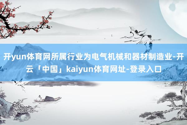 开yun体育网所属行业为电气机械和器材制造业-开云「中国」kaiyun体育网址-登录入口