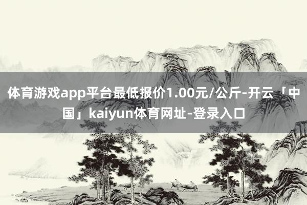 体育游戏app平台最低报价1.00元/公斤-开云「中国」kaiyun体育网址-登录入口