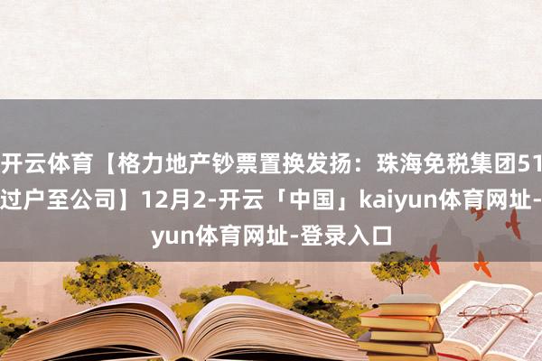 开云体育【格力地产钞票置换发扬：珠海免税集团51%股权已过户至公司】12月2-开云「中国」kaiyun体育网址-登录入口