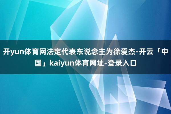 开yun体育网法定代表东说念主为徐爱杰-开云「中国」kaiyun体育网址-登录入口