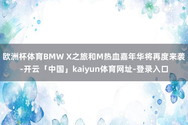欧洲杯体育BMW X之旅和M热血嘉年华将再度来袭-开云「中国」kaiyun体育网址-登录入口