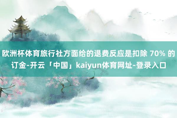 欧洲杯体育旅行社方面给的退费反应是扣除 70% 的订金-开云「中国」kaiyun体育网址-登录入口