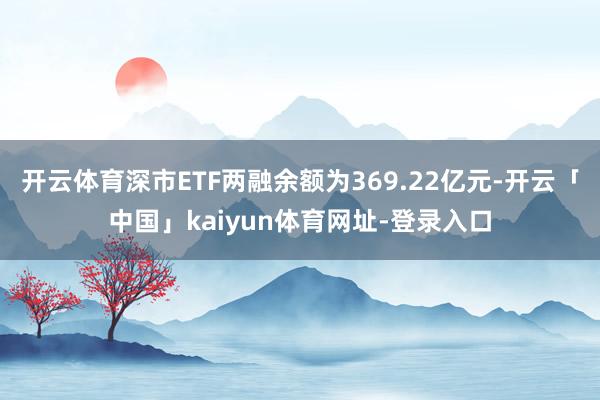 开云体育深市ETF两融余额为369.22亿元-开云「中国」kaiyun体育网址-登录入口