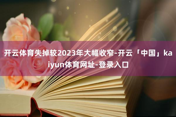 开云体育失掉较2023年大幅收窄-开云「中国」kaiyun体育网址-登录入口
