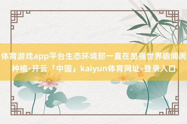 体育游戏app平台生态环境部一直在加强世界碳阛阓种植-开云「中国」kaiyun体育网址-登录入口