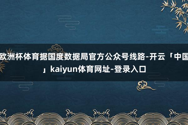 欧洲杯体育据国度数据局官方公众号线路-开云「中国」kaiyun体育网址-登录入口
