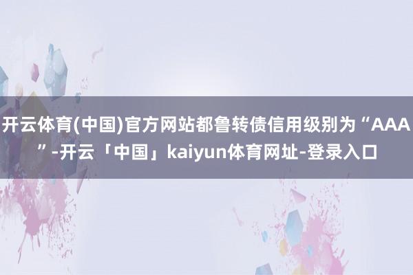 开云体育(中国)官方网站都鲁转债信用级别为“AAA”-开云「中国」kaiyun体育网址-登录入口