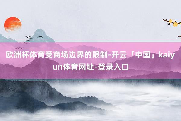 欧洲杯体育　　受商场边界的限制-开云「中国」kaiyun体育网址-登录入口