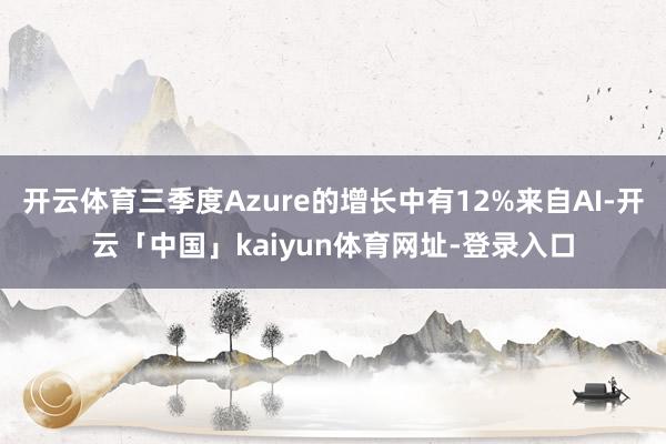 开云体育三季度Azure的增长中有12%来自AI-开云「中国」kaiyun体育网址-登录入口