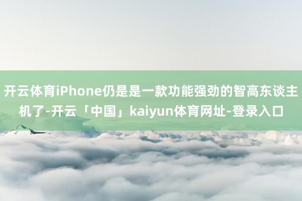 开云体育iPhone仍是是一款功能强劲的智高东谈主机了-开云「中国」kaiyun体育网址-登录入口