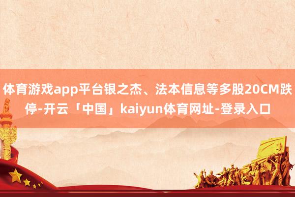 体育游戏app平台银之杰、法本信息等多股20CM跌停-开云「中国」kaiyun体育网址-登录入口
