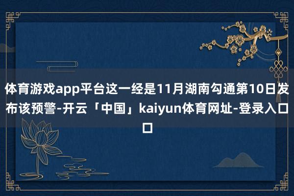 体育游戏app平台这一经是11月湖南勾通第10日发布该预警-开云「中国」kaiyun体育网址-登录入口