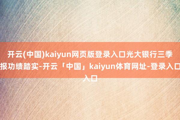 开云(中国)kaiyun网页版登录入口光大银行三季报功绩踏实-开云「中国」kaiyun体育网址-登录入口