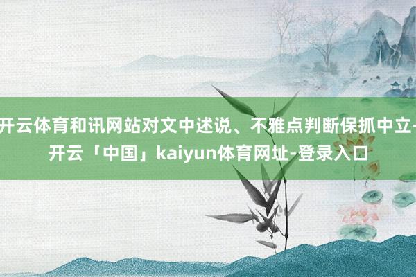 开云体育和讯网站对文中述说、不雅点判断保抓中立-开云「中国」kaiyun体育网址-登录入口