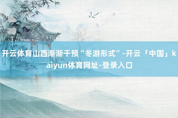 开云体育山西渐渐干预“冬游形式”-开云「中国」kaiyun体育网址-登录入口