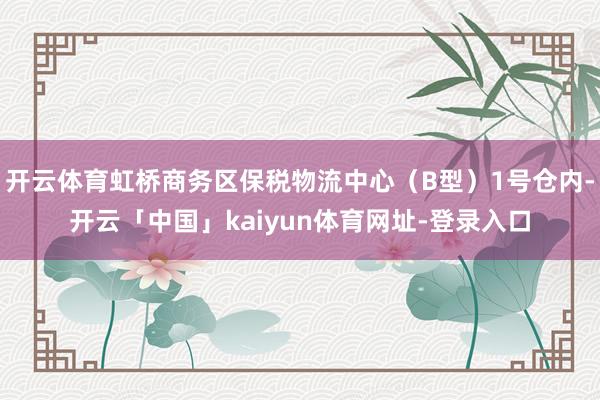 开云体育虹桥商务区保税物流中心（B型）1号仓内-开云「中国」kaiyun体育网址-登录入口