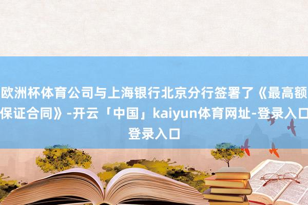 欧洲杯体育公司与上海银行北京分行签署了《最高额保证合同》-开云「中国」kaiyun体育网址-登录入口