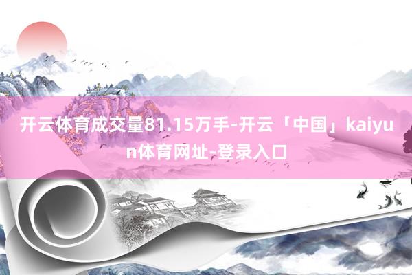 开云体育成交量81.15万手-开云「中国」kaiyun体育网址-登录入口