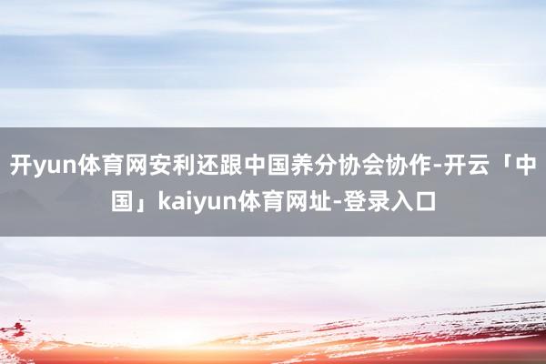 开yun体育网安利还跟中国养分协会协作-开云「中国」kaiyun体育网址-登录入口