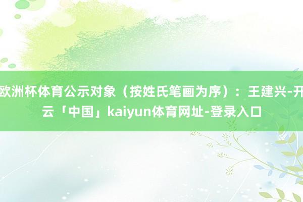 欧洲杯体育公示对象（按姓氏笔画为序）：王建兴-开云「中国」kaiyun体育网址-登录入口
