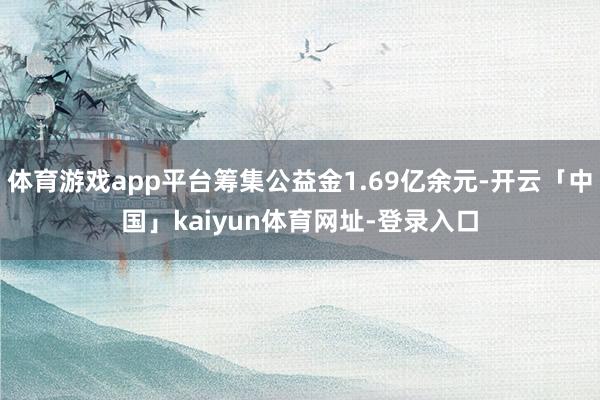 体育游戏app平台筹集公益金1.69亿余元-开云「中国」kaiyun体育网址-登录入口