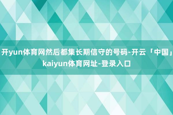 开yun体育网然后都集长期信守的号码-开云「中国」kaiyun体育网址-登录入口