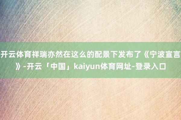 开云体育祥瑞亦然在这么的配景下发布了《宁波宣言》-开云「中国」kaiyun体育网址-登录入口