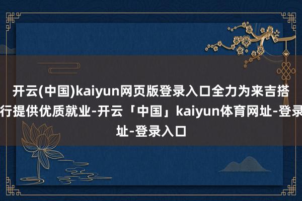 开云(中国)kaiyun网页版登录入口全力为来吉搭客出行提供优质就业-开云「中国」kaiyun体育网址-登录入口