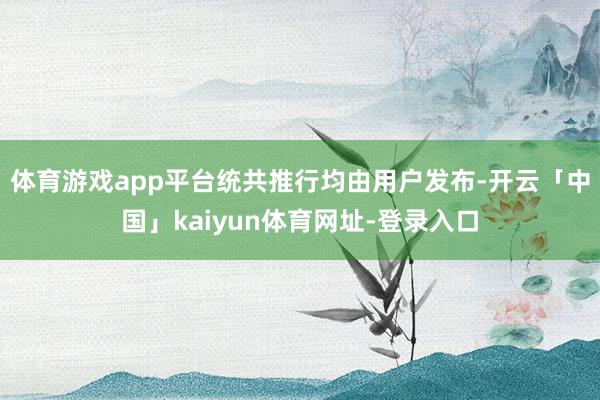 体育游戏app平台统共推行均由用户发布-开云「中国」kaiyun体育网址-登录入口