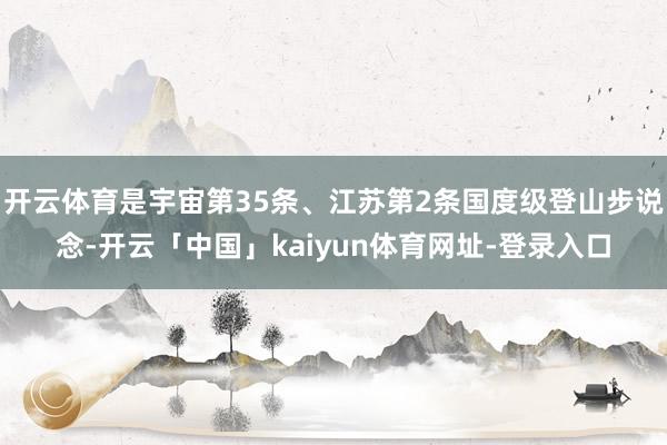 开云体育是宇宙第35条、江苏第2条国度级登山步说念-开云「中国」kaiyun体育网址-登录入口