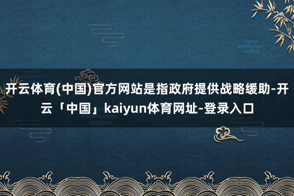 开云体育(中国)官方网站是指政府提供战略缓助-开云「中国」kaiyun体育网址-登录入口