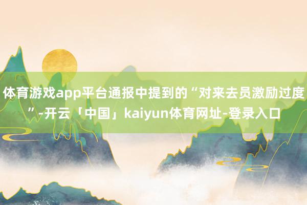 体育游戏app平台通报中提到的“对来去员激励过度”-开云「中国」kaiyun体育网址-登录入口