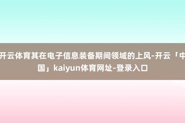 开云体育其在电子信息装备期间领域的上风-开云「中国」kaiyun体育网址-登录入口