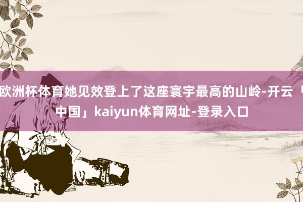 欧洲杯体育她见效登上了这座寰宇最高的山岭-开云「中国」kaiyun体育网址-登录入口