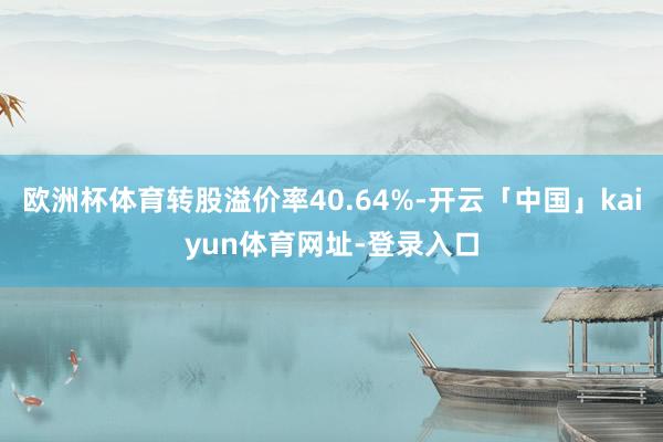 欧洲杯体育转股溢价率40.64%-开云「中国」kaiyun体育网址-登录入口