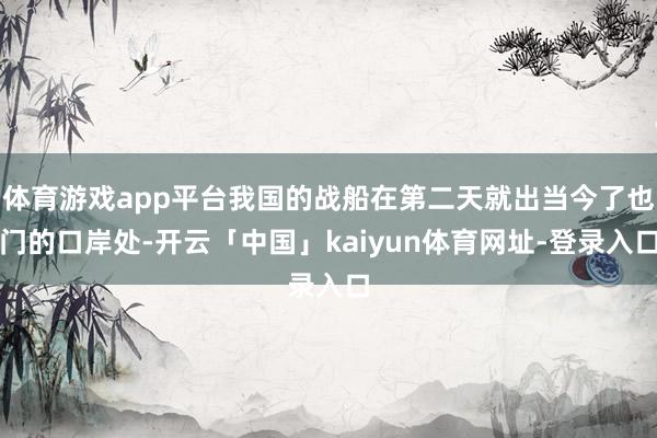 体育游戏app平台我国的战船在第二天就出当今了也门的口岸处-开云「中国」kaiyun体育网址-登录入口