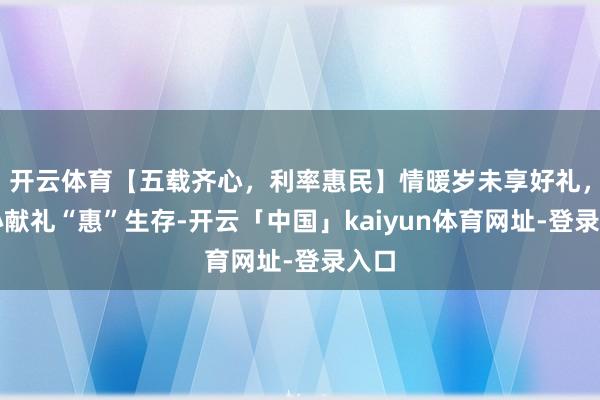 开云体育【五载齐心，利率惠民】情暖岁未享好礼，倾心献礼“惠”生存-开云「中国」kaiyun体育网址-登录入口