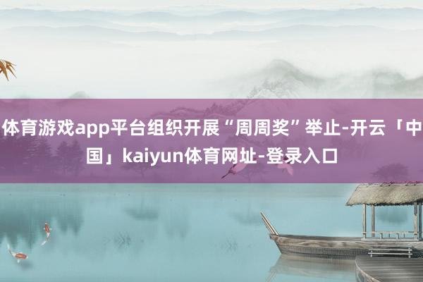 体育游戏app平台组织开展“周周奖”举止-开云「中国」kaiyun体育网址-登录入口
