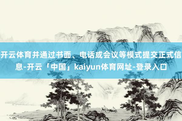 开云体育并通过书面、电话或会议等模式提交正式信息-开云「中国」kaiyun体育网址-登录入口