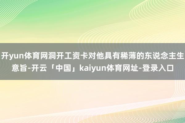 开yun体育网洞开工资卡对他具有稀薄的东说念主生意旨-开云「中国」kaiyun体育网址-登录入口