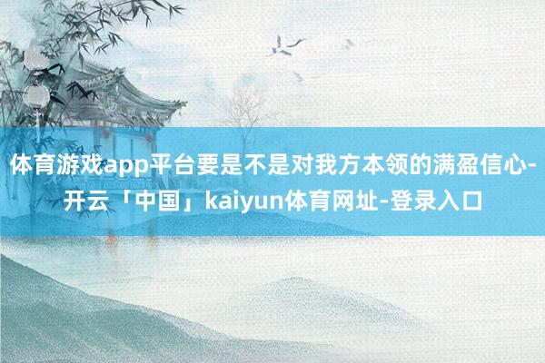 体育游戏app平台要是不是对我方本领的满盈信心-开云「中国」kaiyun体育网址-登录入口