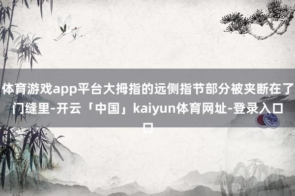体育游戏app平台大拇指的远侧指节部分被夹断在了门缝里-开云「中国」kaiyun体育网址-登录入口