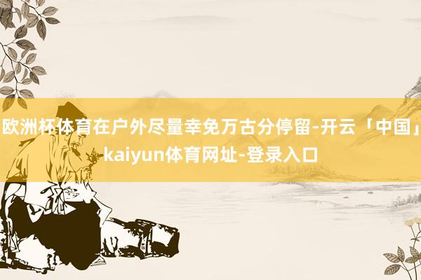 欧洲杯体育在户外尽量幸免万古分停留-开云「中国」kaiyun体育网址-登录入口