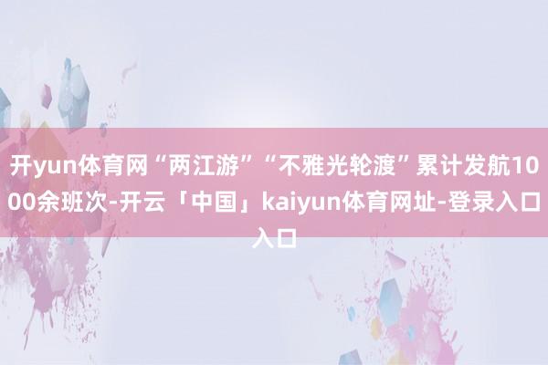 开yun体育网“两江游”“不雅光轮渡”累计发航1000余班次-开云「中国」kaiyun体育网址-登录入口