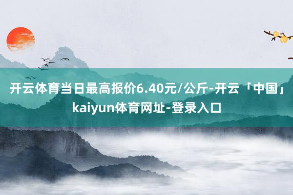 开云体育当日最高报价6.40元/公斤-开云「中国」kaiyun体育网址-登录入口