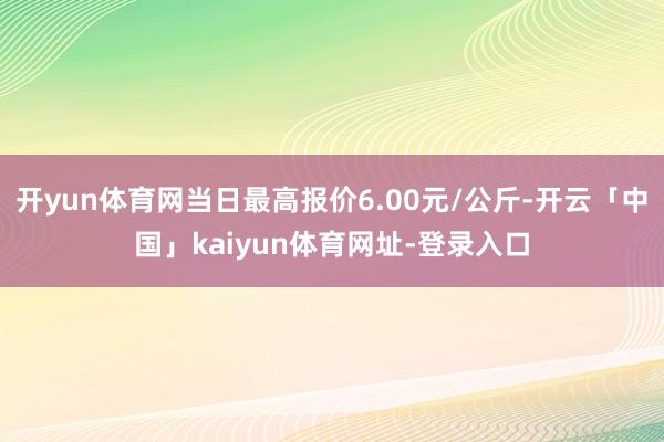 开yun体育网当日最高报价6.00元/公斤-开云「中国」kaiyun体育网址-登录入口