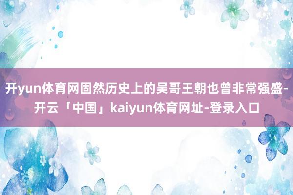 开yun体育网固然历史上的吴哥王朝也曾非常强盛-开云「中国」kaiyun体育网址-登录入口