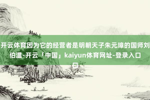 开云体育因为它的经营者是明朝天子朱元璋的国师刘伯温-开云「中国」kaiyun体育网址-登录入口